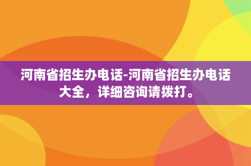 河南省招生办电话-河南省招生办电话大全，详细咨询请拨打。