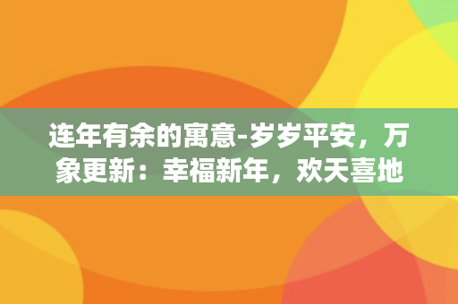 连年有余的寓意-岁岁平安，万象更新：幸福新年，欢天喜地