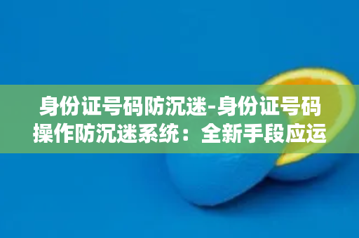 身份证号码防沉迷-身份证号码操作防沉迷系统：全新手段应运而生