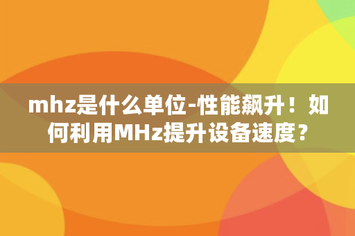 mhz是什么单位-性能飙升！如何利用MHz提升设备速度？