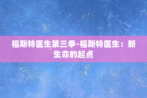 福斯特医生第三季-福斯特医生：新生命的起点