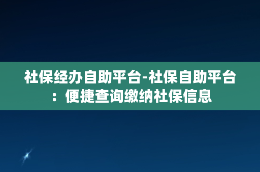 社保经办自助平台-社保自助平台：便捷查询缴纳社保信息