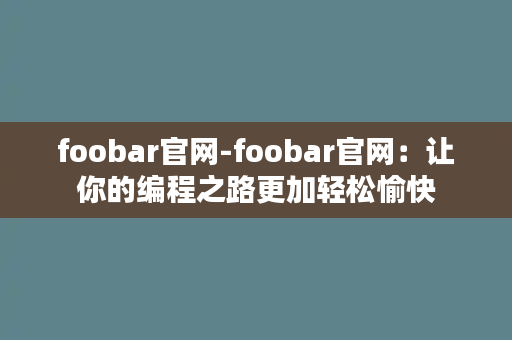 foobar官网-foobar官网：让你的编程之路更加轻松愉快