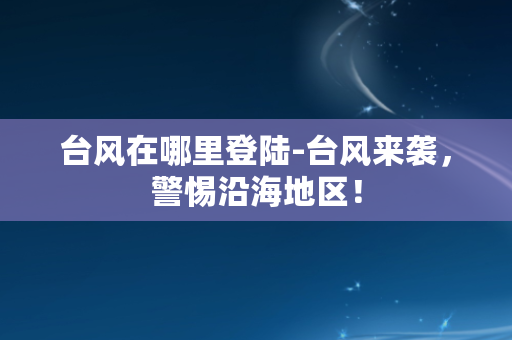 台风在哪里登陆-台风来袭，警惕沿海地区！