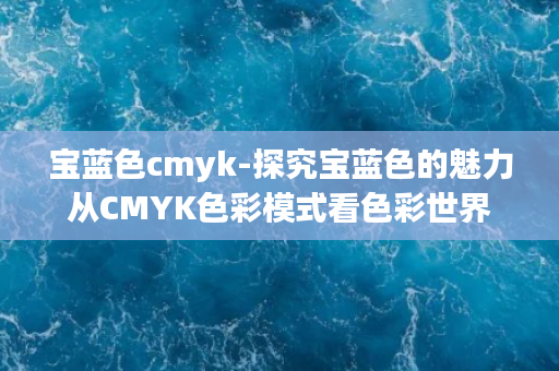 宝蓝色cmyk-探究宝蓝色的魅力从CMYK色彩模式看色彩世界