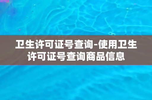 卫生许可证号查询-使用卫生许可证号查询商品信息