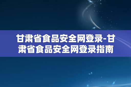 甘肃省食品安全网登录-甘肃省食品安全网登录指南