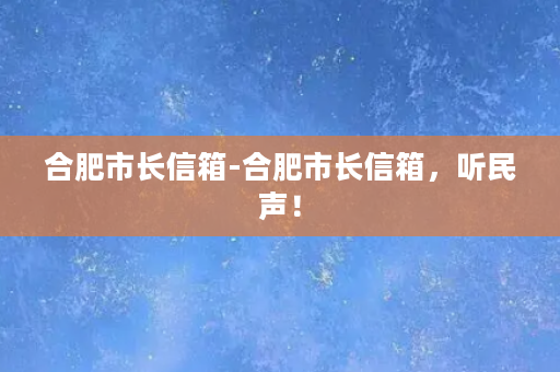 合肥市长信箱-合肥市长信箱，听民声！