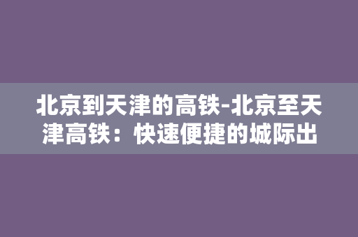 北京到天津的高铁-北京至天津高铁：快速便捷的城际出行新选择