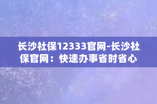 长沙社保12333官网-长沙社保官网：快速办事省时省心