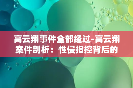 高云翔事件全部经过-高云翔案件剖析：性侵指控背后的漩涡