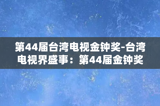 第44届台湾电视金钟奖-台湾电视界盛事：第44届金钟奖花落谁家？