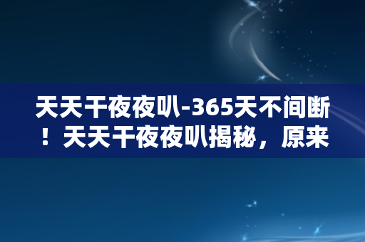 天天干夜夜叭-365天不间断！天天干夜夜叭揭秘，原来是这个意思！