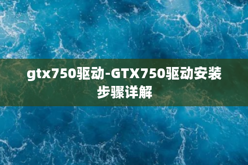 gtx750驱动-GTX750驱动安装步骤详解