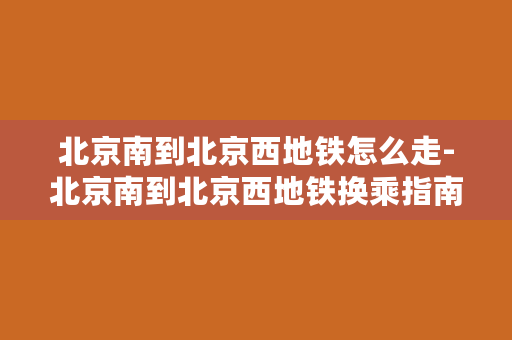 北京南到北京西地铁怎么走-北京南到北京西地铁换乘指南