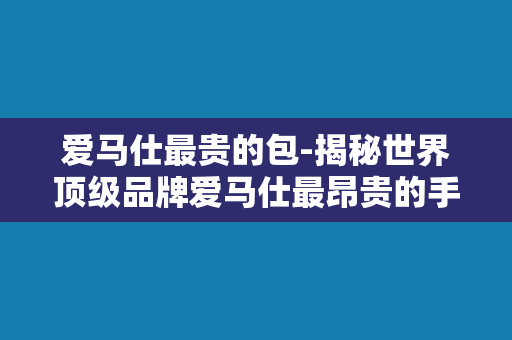 爱马仕最贵的包-揭秘世界顶级品牌爱马仕最昂贵的手袋排行榜