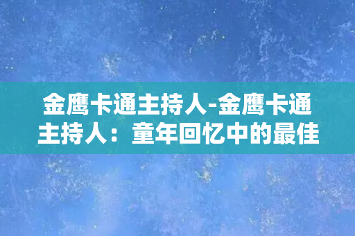 金鹰卡通主持人-金鹰卡通主持人：童年回忆中的最佳担当