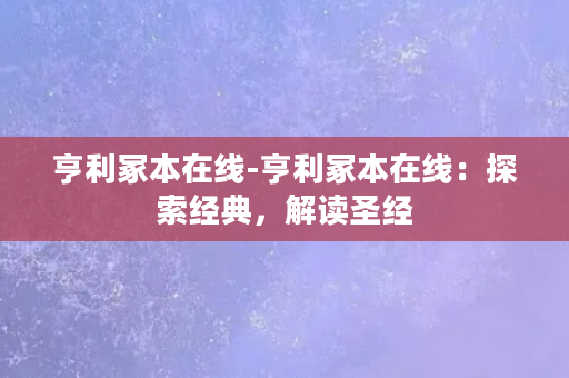 亨利冢本在线-亨利冢本在线：探索经典，解读圣经