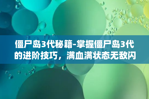 僵尸岛3代秘籍-掌握僵尸岛3代的进阶技巧，满血满状态无敌闪避不是梦！