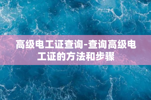 高级电工证查询-查询高级电工证的方法和步骤