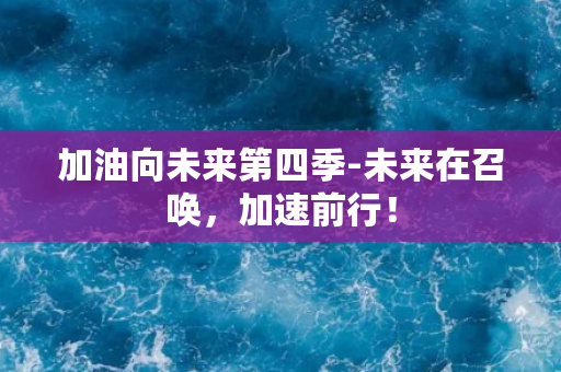 加油向未来第四季-未来在召唤，加速前行！