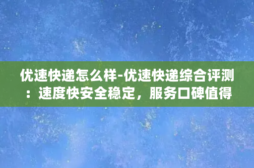 优速快递怎么样-优速快递综合评测：速度快安全稳定，服务口碑值得信赖！