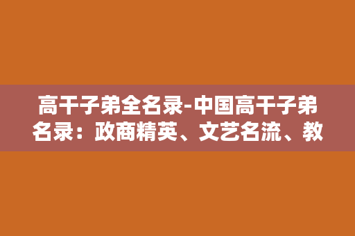 高干子弟全名录-中国高干子弟名录：政商精英、文艺名流、教育界巨擘全纪录