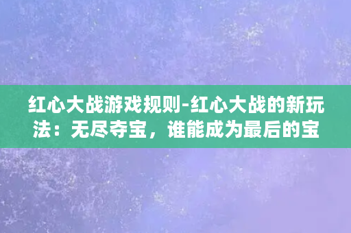 红心大战游戏规则-红心大战的新玩法：无尽夺宝，谁能成为最后的宝物猎人？