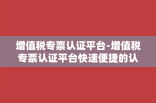 增值税专票认证平台-增值税专票认证平台快速便捷的认证解决方案