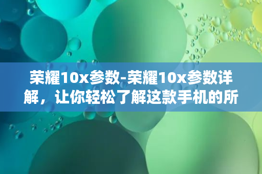 荣耀10x参数-荣耀10x参数详解，让你轻松了解这款手机的所有配置！