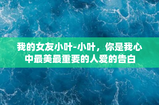 我的女友小叶-小叶，你是我心中最美最重要的人爱的告白