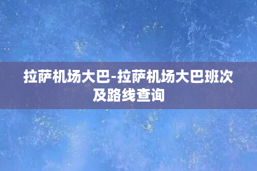 拉萨机场大巴-拉萨机场大巴班次及路线查询