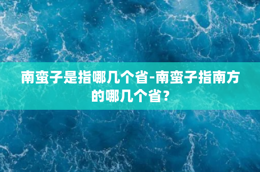 南蛮子是指哪几个省-南蛮子指南方的哪几个省？