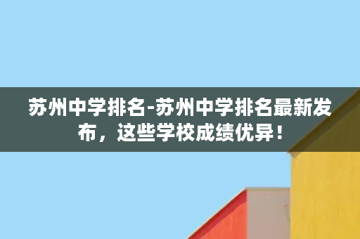 苏州中学排名-苏州中学排名最新发布，这些学校成绩优异！