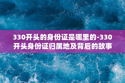 330开头的身份证是哪里的-330开头身份证归属地及背后的故事