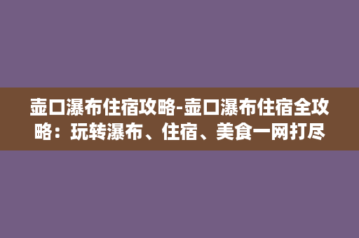 壶口瀑布住宿攻略-壶口瀑布住宿全攻略：玩转瀑布、住宿、美食一网打尽!