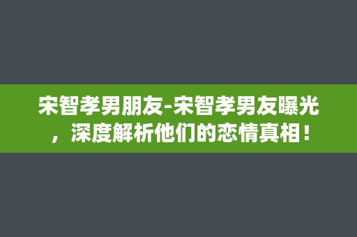 宋智孝男朋友-宋智孝男友曝光，深度解析他们的恋情真相！