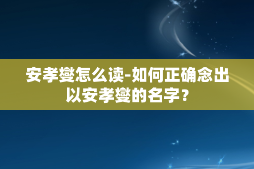 安孝燮怎么读-如何正确念出以安孝燮的名字？