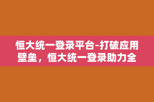 恒大统一登录平台-打破应用壁垒，恒大统一登录助力全民上网