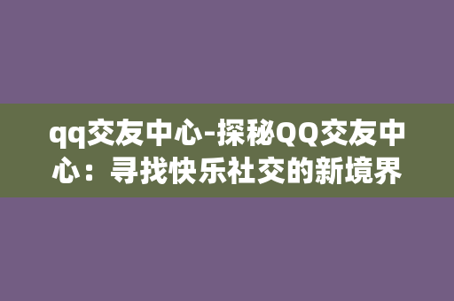 qq交友中心-探秘QQ交友中心：寻找快乐社交的新境界