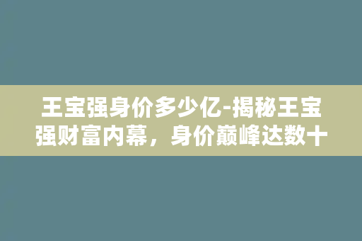 王宝强身价多少亿-揭秘王宝强财富内幕，身价巅峰达数十亿！