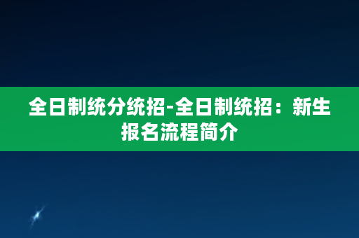 全日制统分统招-全日制统招：新生报名流程简介