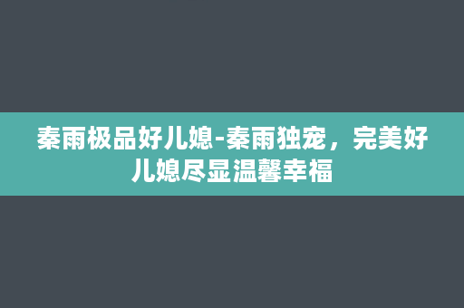 秦雨极品好儿媳-秦雨独宠，完美好儿媳尽显温馨幸福