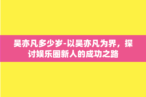 吴亦凡多少岁-以吴亦凡为界，探讨娱乐圈新人的成功之路