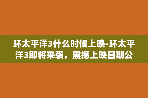 环太平洋3什么时候上映-环太平洋3即将来袭，震撼上映日期公布！