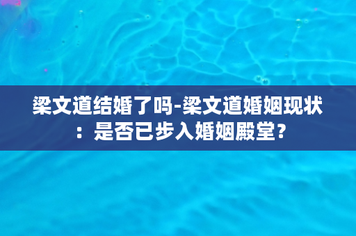 梁文道结婚了吗-梁文道婚姻现状：是否已步入婚姻殿堂？