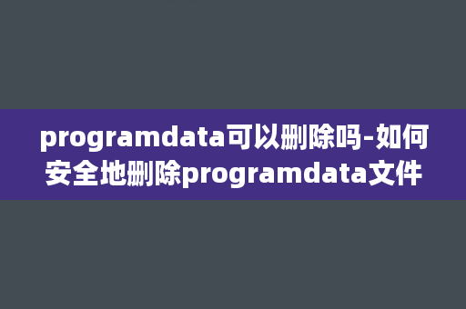 programdata可以删除吗-如何安全地删除programdata文件夹？