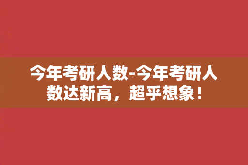 今年考研人数-今年考研人数达新高，超乎想象！