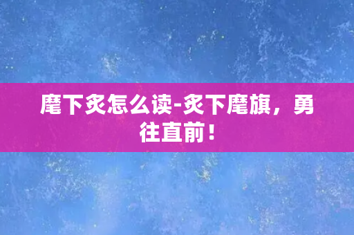 麾下炙怎么读-炙下麾旗，勇往直前！