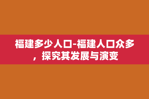 福建多少人口-福建人口众多，探究其发展与演变